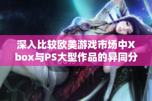 深入比较欧美游戏市场中Xbox与PS大型作品的异同分析探讨