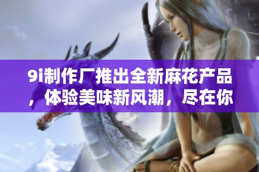 9i制作厂推出全新麻花产品，体验美味新风潮，尽在你身边