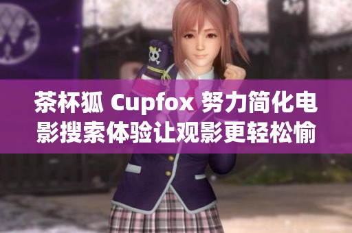茶杯狐 Cupfox 努力简化电影搜索体验让观影更轻松愉快