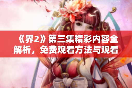 《界2》第三集精彩内容全解析，免费观看方法与观看指南大公开
