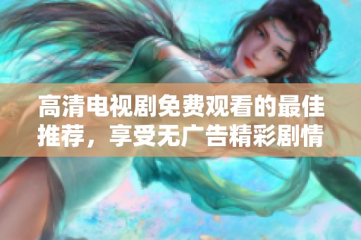 高清电视剧免费观看的最佳推荐，享受无广告精彩剧情体验