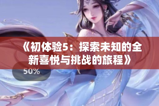 《初体验5：探索未知的全新喜悦与挑战的旅程》
