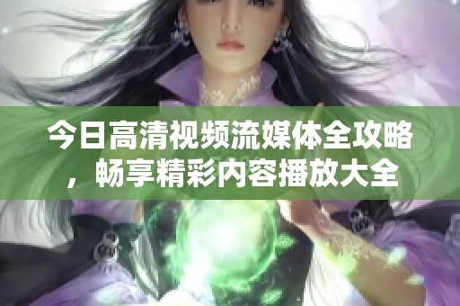 今日高清视频流媒体全攻略，畅享精彩内容播放大全