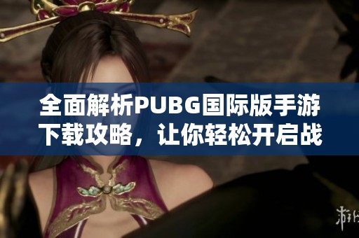 全面解析PUBG国际版手游下载攻略，让你轻松开启战斗之旅
