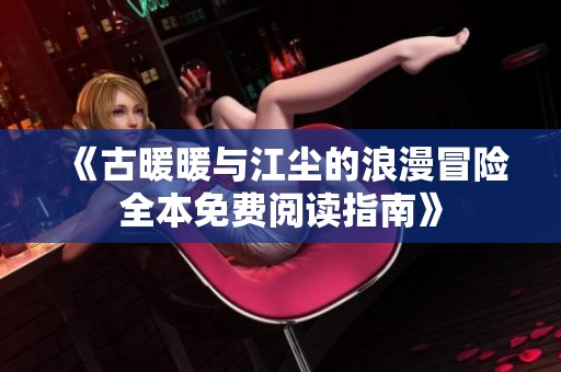 《古暖暖与江尘的浪漫冒险全本免费阅读指南》