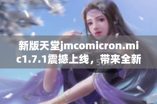 新版天堂jmcomicron.mic1.7.1震撼上线，带来全新游戏体验和功能优化