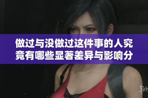 做过与没做过这件事的人究竟有哪些显著差异与影响分析