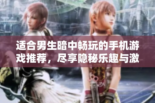 适合男生暗中畅玩的手机游戏推荐，尽享隐秘乐趣与激情挑战
