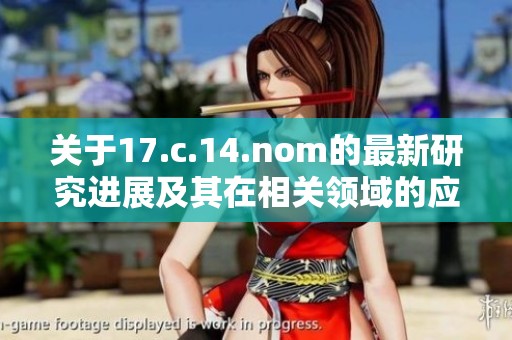 关于17.c.14.nom的最新研究进展及其在相关领域的应用探讨