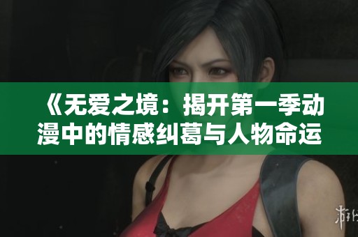 《无爱之境：揭开第一季动漫中的情感纠葛与人物命运》