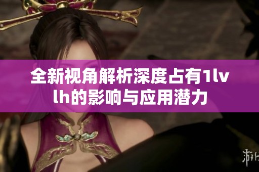 全新视角解析深度占有1lvlh的影响与应用潜力