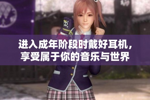 进入成年阶段时戴好耳机，享受属于你的音乐与世界