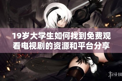 19岁大学生如何找到免费观看电视剧的资源和平台分享