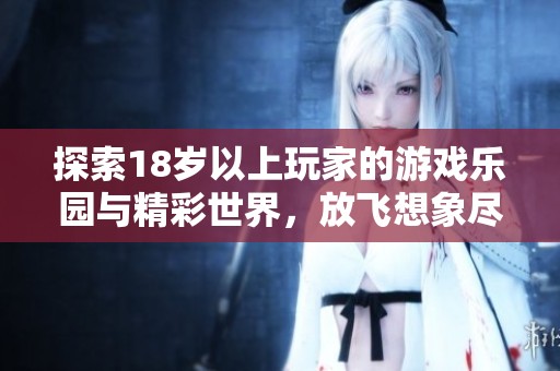 探索18岁以上玩家的游戏乐园与精彩世界，放飞想象尽情玩乐