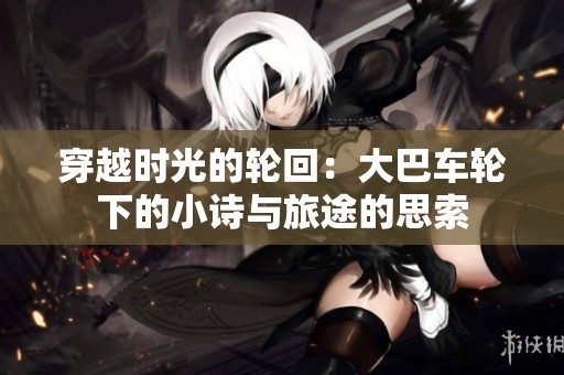 穿越时光的轮回：大巴车轮下的小诗与旅途的思索