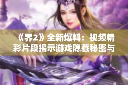 《界2》全新爆料：视频精彩片段揭示游戏隐藏秘密与全新玩法解析