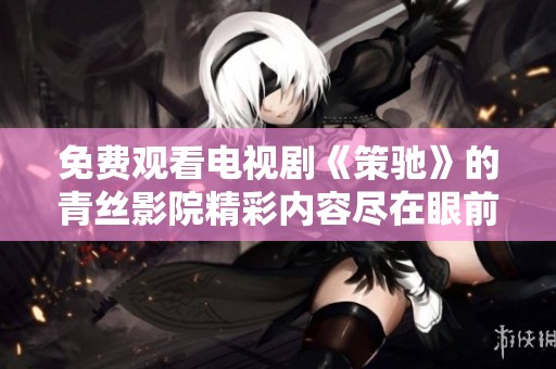 免费观看电视剧《策驰》的青丝影院精彩内容尽在眼前