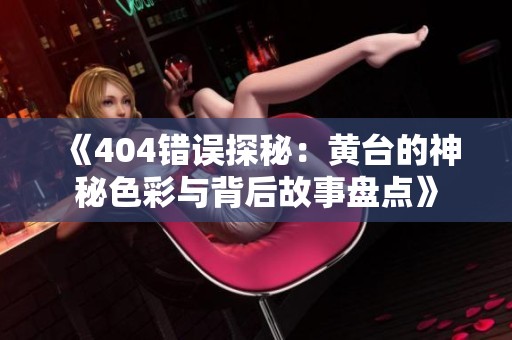 《404错误探秘：黄台的神秘色彩与背后故事盘点》