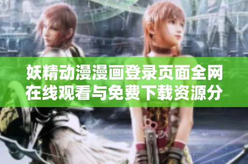 妖精动漫漫画登录页面全网在线观看与免费下载资源分享