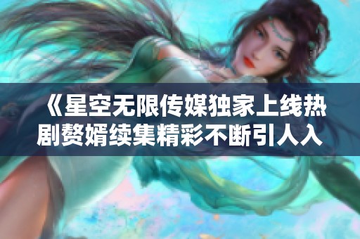 《星空无限传媒独家上线热剧赘婿续集精彩不断引人入胜》