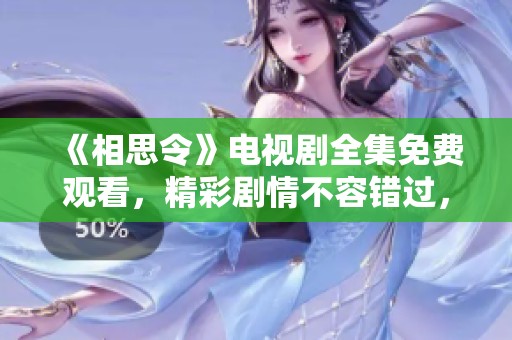 《相思令》电视剧全集免费观看，精彩剧情不容错过，快来欣赏吧！