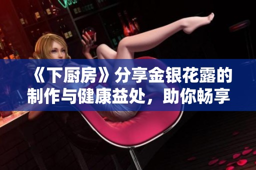《下厨房》分享金银花露的制作与健康益处，助你畅享美味佳品