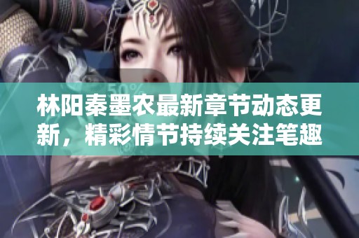 林阳秦墨农最新章节动态更新，精彩情节持续关注笔趣阁最新资讯