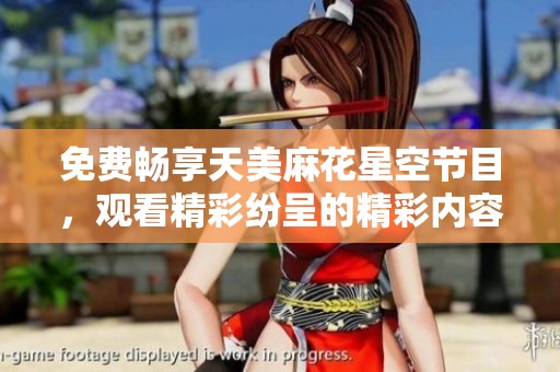 免费畅享天美麻花星空节目，观看精彩纷呈的精彩内容全攻略