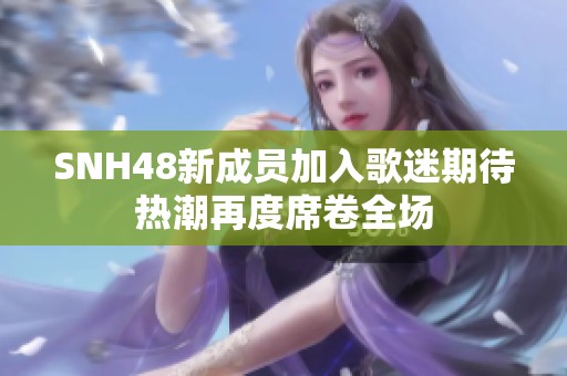 SNH48新成员加入歌迷期待热潮再度席卷全场
