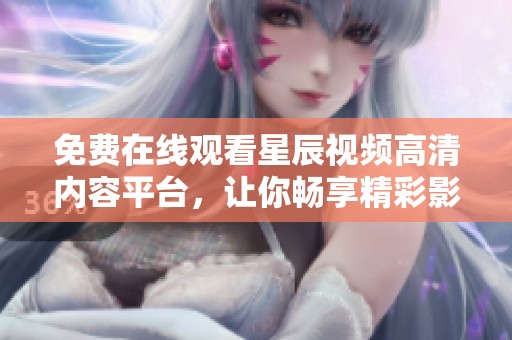 免费在线观看星辰视频高清内容平台，让你畅享精彩影视时光