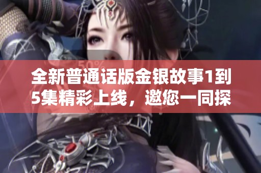 全新普通话版金银故事1到5集精彩上线，邀您一同探索奇妙世界