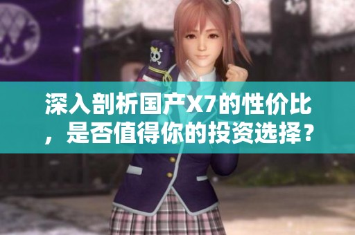 深入剖析国产X7的性价比，是否值得你的投资选择？