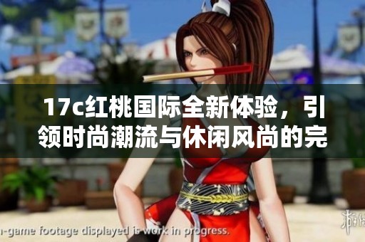 17c红桃国际全新体验，引领时尚潮流与休闲风尚的完美结合