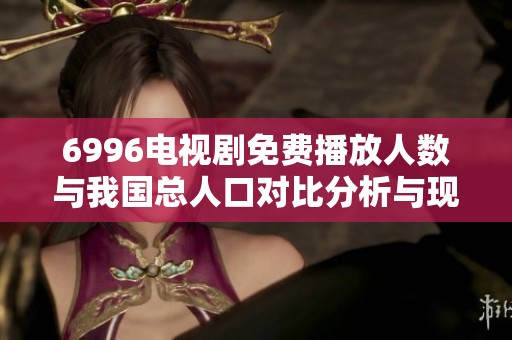 6996电视剧免费播放人数与我国总人口对比分析与现状探讨