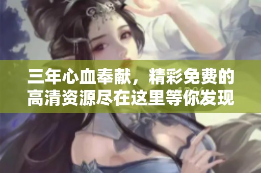 三年心血奉献，精彩免费的高清资源尽在这里等你发现