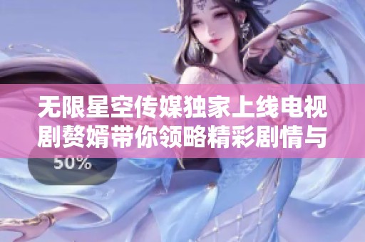 无限星空传媒独家上线电视剧赘婿带你领略精彩剧情与深度探索