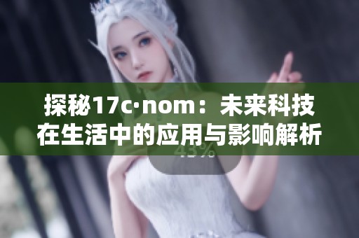 探秘17c·nom：未来科技在生活中的应用与影响解析