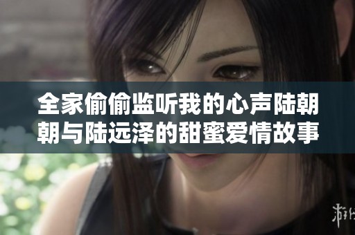 全家偷偷监听我的心声陆朝朝与陆远泽的甜蜜爱情故事免费阅读