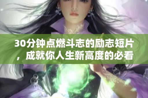 30分钟点燃斗志的励志短片，成就你人生新高度的必看视频素材
