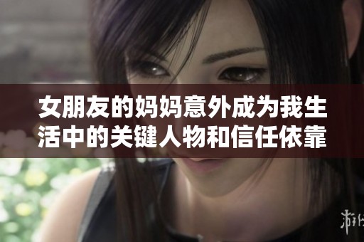 女朋友的妈妈意外成为我生活中的关键人物和信任依靠