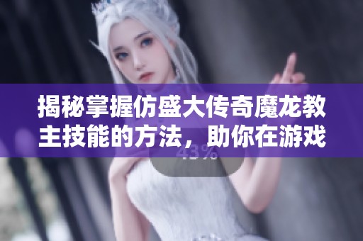 揭秘掌握仿盛大传奇魔龙教主技能的方法，助你在游戏中脱颖而出