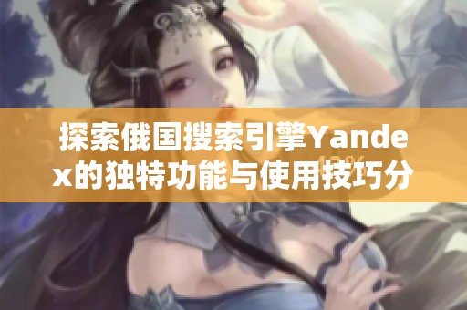 探索俄国搜索引擎Yandex的独特功能与使用技巧分享