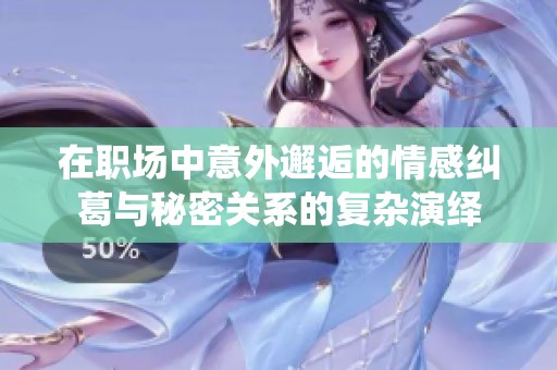 在职场中意外邂逅的情感纠葛与秘密关系的复杂演绎
