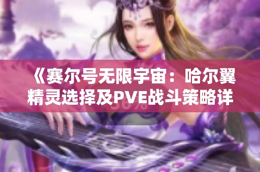 《赛尔号无限宇宙：哈尔翼精灵选择及PVE战斗策略详解》