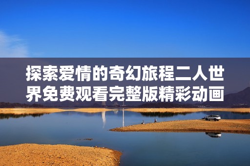 探索爱情的奇幻旅程二人世界免费观看完整版精彩动画电影
