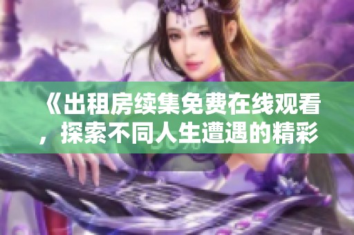 《出租房续集免费在线观看，探索不同人生遭遇的精彩故事》