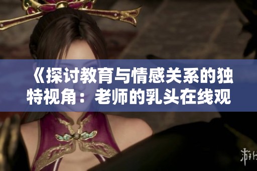 《探讨教育与情感关系的独特视角：老师的乳头在线观看》
