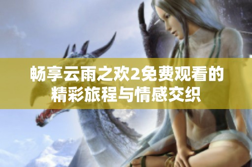 畅享云雨之欢2免费观看的精彩旅程与情感交织