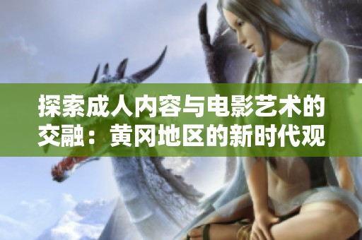 探索成人内容与电影艺术的交融：黄冈地区的新时代观看趋势分析