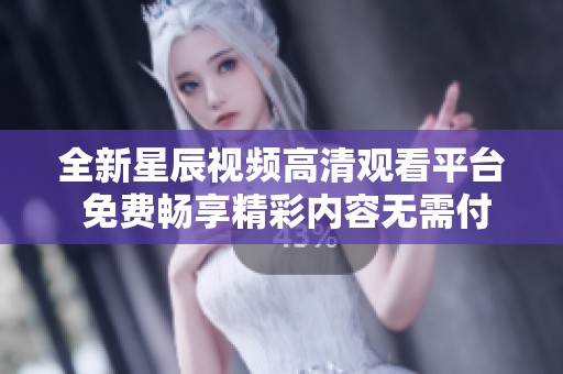 全新星辰视频高清观看平台 免费畅享精彩内容无需付费
